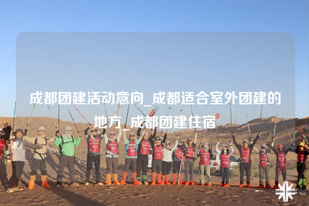 成都团建活动意向_成都适合室外团建的地方_成都团建住宿