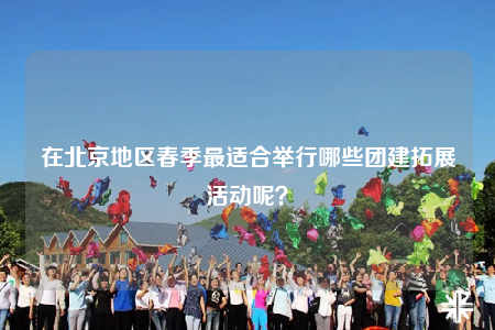 在北京地区春季最适合举行哪些团建拓展活动呢？