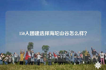 150人团建选择海坨山谷怎么样？