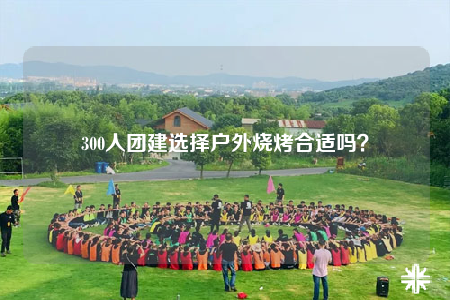 300人团建选择户外烧烤合适吗？