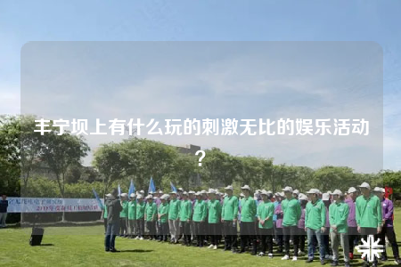 丰宁坝上有什么玩的刺激无比的娱乐活动？