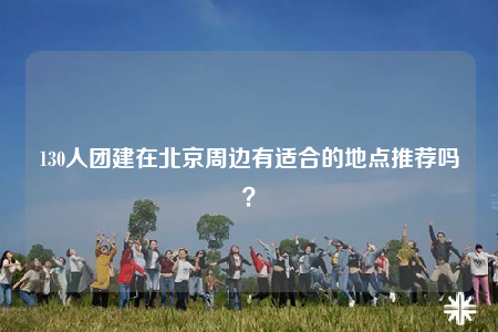 130人团建在北京周边有适合的地点推荐吗？