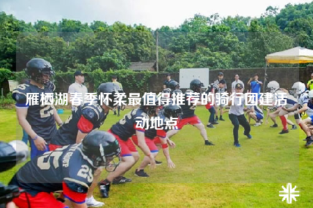 雁栖湖春季怀柔最值得推荐的骑行团建活动地点