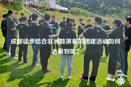 成都徒步结合非洲鼓演奏的团建活动如何去策划呢？