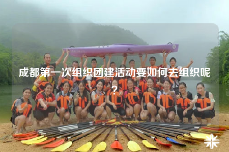 成都第一次组织团建活动要如何去组织呢？