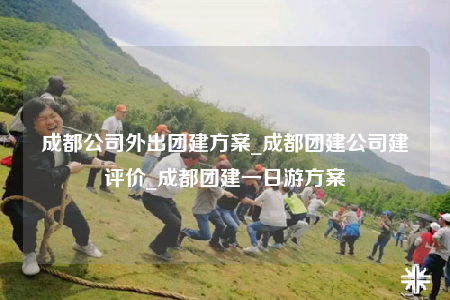 成都公司外出团建方案_成都团建公司建评价_成都团建一日游方案
