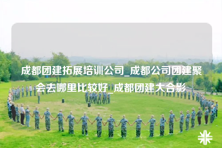 成都团建拓展培训公司_成都公司团建聚会去哪里比较好_成都团建大合影