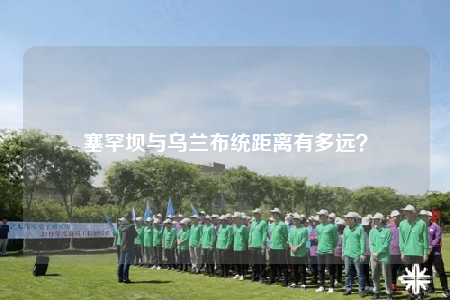 塞罕坝与乌兰布统距离有多远？