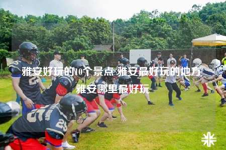 雅安好玩的10个景点 雅安最好玩的地方 雅安哪里最好玩