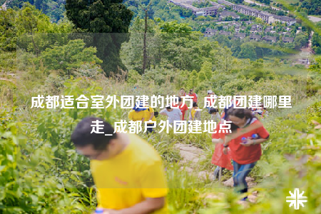 成都适合室外团建的地方_成都团建哪里走_成都户外团建地点