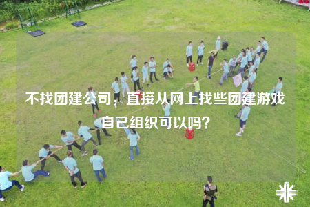 不找团建公司，直接从网上找些团建游戏自己组织可以吗？