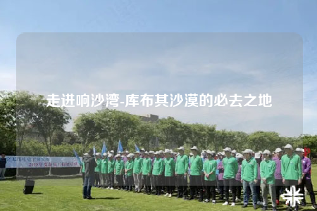 走进响沙湾-库布其沙漠的必去之地