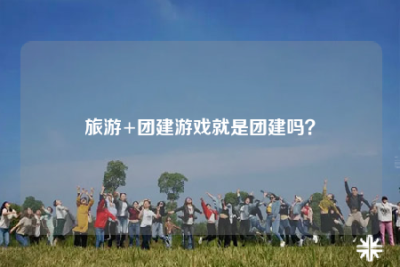 旅游+团建游戏就是团建吗？