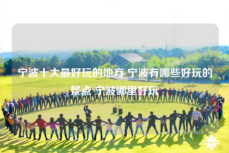 宁波十大最好玩的地方 宁波有哪些好玩的景点 宁波哪里好玩