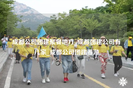 成都公司团建聚餐地方_成都团建公司有几家_成都公司团建春游