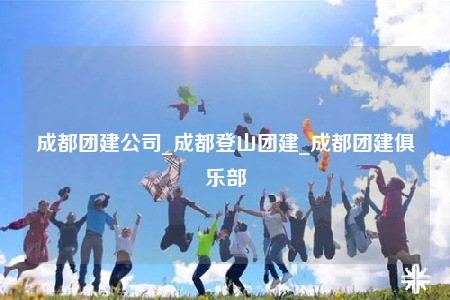 成都团建公司_成都登山团建_成都团建俱乐部