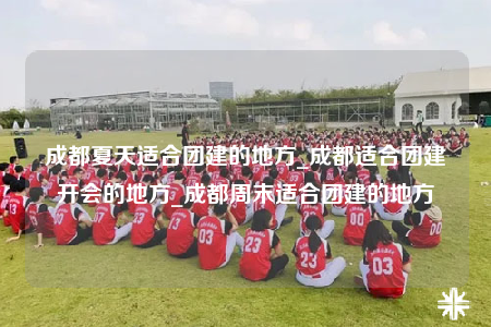 成都夏天适合团建的地方_成都适合团建开会的地方_成都周末适合团建的地方