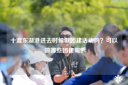 十渡东湖港进去时候做团建活动吗？可以做哪些团建呢？