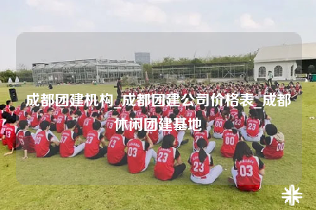 成都团建机构_成都团建公司价格表_成都休闲团建基地