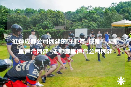 推荐成都公司团建的好地方_成都一天那里适合团建_成都哪里适合公司团建