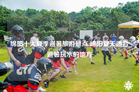 绵阳十大夏季避暑旅游景点 绵阳夏天适合避暑玩水的地方