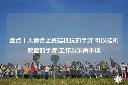 盘点十大适合上班挂机玩的手游 可以挂机放置的手游 工作玩乐两不误