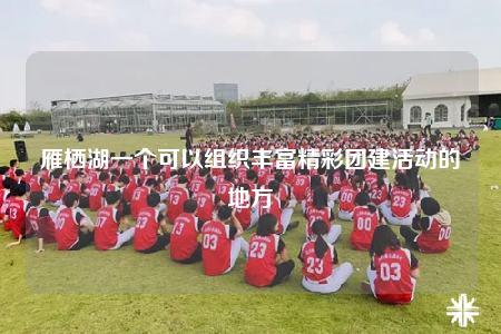 雁栖湖一个可以组织丰富精彩团建活动的地方