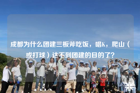 成都为什么团建三板斧吃饭，唱K，爬山（或打球）达不到团建的目的了？