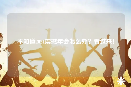 不知道2021震撼年会怎么办？看过来！