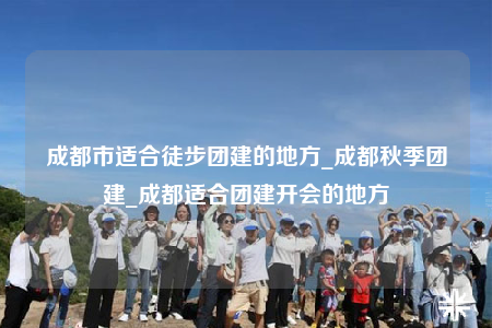 成都市适合徒步团建的地方_成都秋季团建_成都适合团建开会的地方