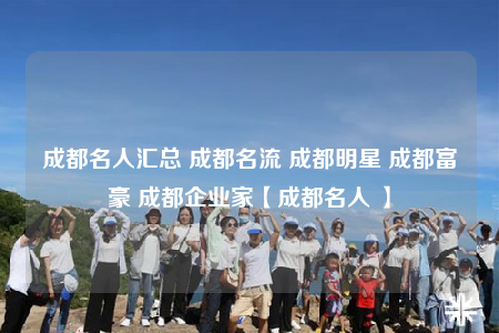成都名人汇总 成都名流 成都明星 成都富豪 成都企业家【成都名人 】