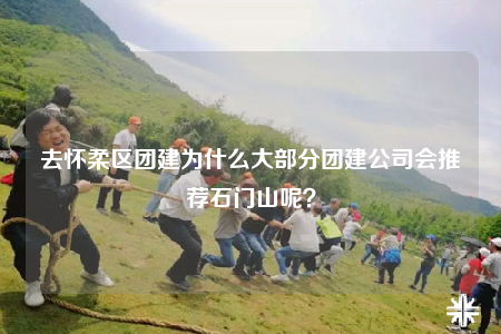 去怀柔区团建为什么大部分团建公司会推荐石门山呢？