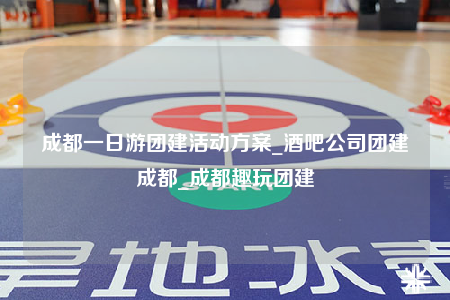 成都一日游团建活动方案_酒吧公司团建成都_成都趣玩团建